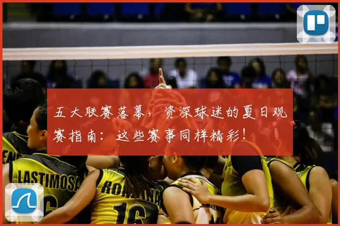 五大联赛落幕，资深球迷的夏日观赛指南：这些赛事同样精彩！