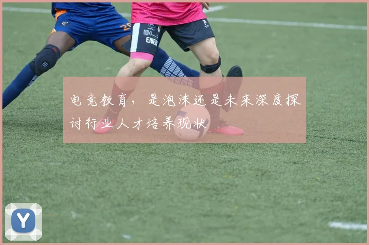 电竞教育,是泡沫还是未来深度探讨行业人才培养现状