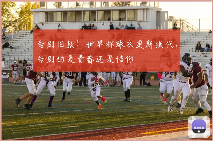 告别旧款！世界杯球衣更新换代，告别的是青春还是信仰