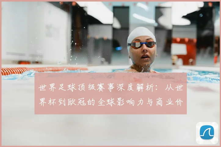 世界足球顶级赛事深度解析:从世界杯到欧冠的全球影响力与商业价值