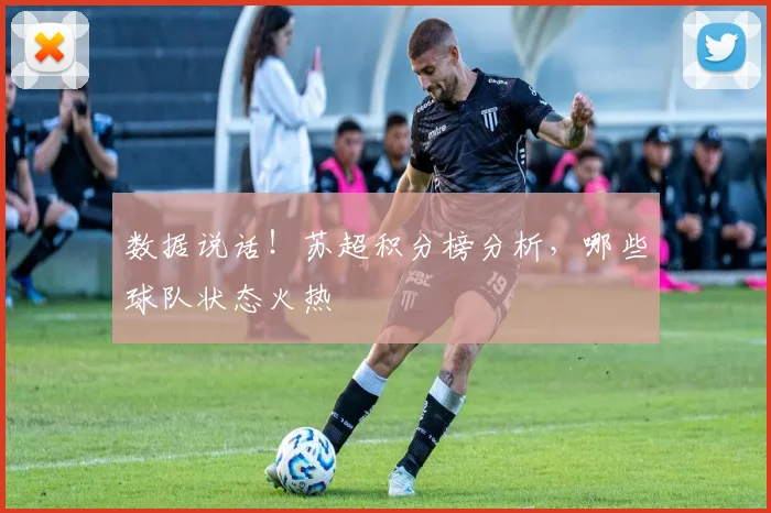 数据说话！苏超积分榜分析，哪些球队状态火热