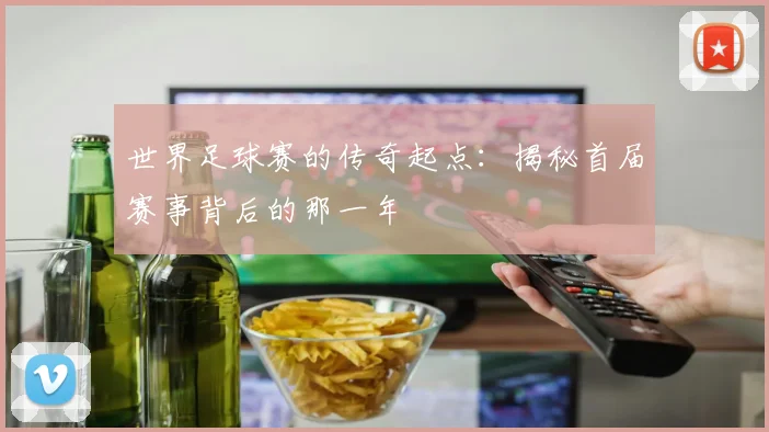 世界足球赛的传奇起点:揭秘首届赛事背后的那一年
