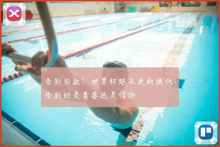 告别旧款!世界杯球衣更新换代,告别的是青春还是信仰