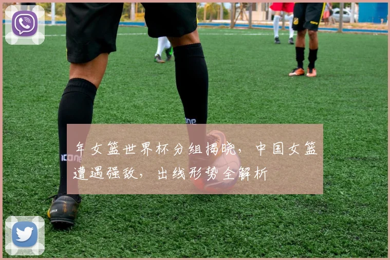 年女篮世界杯分组揭晓，中国女篮遭遇强敌，出线形势全解析