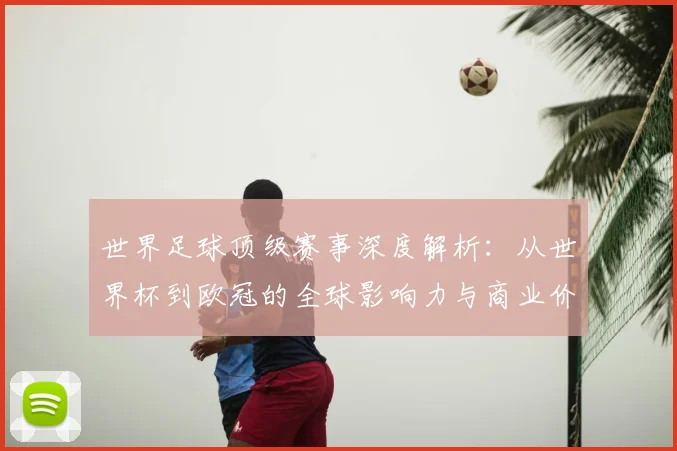 世界足球顶级赛事深度解析：从世界杯到欧冠的全球影响力与商业价值