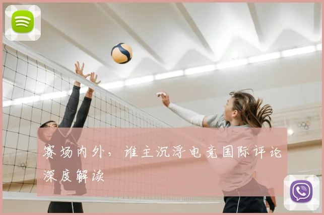 赛场内外，谁主沉浮电竞国际评论深度解读