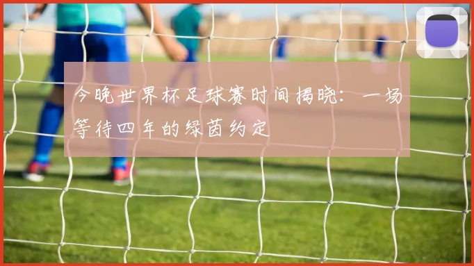 今晚世界杯足球赛时间揭晓:一场等待四年的绿茵约定