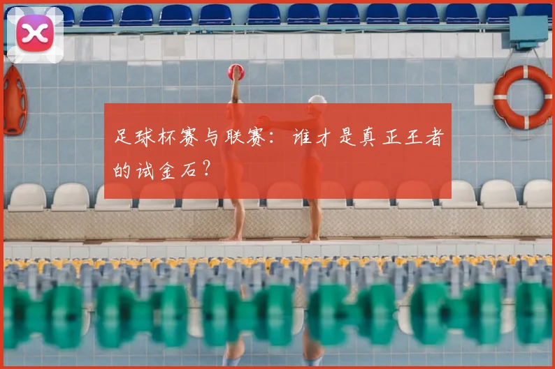 足球杯赛与联赛:谁才是真正王者的试金石?