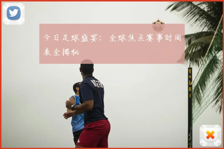 今日足球盛宴:全球焦点赛事时间表全揭秘