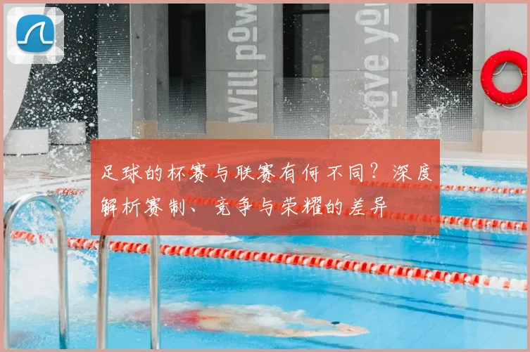 足球的杯赛与联赛有何不同？深度解析赛制、竞争与荣耀的差异